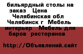 бильярдный столы на заказ › Цена ­ 80 000 - Челябинская обл., Челябинск г. Мебель, интерьер » Мебель для баров, ресторанов   